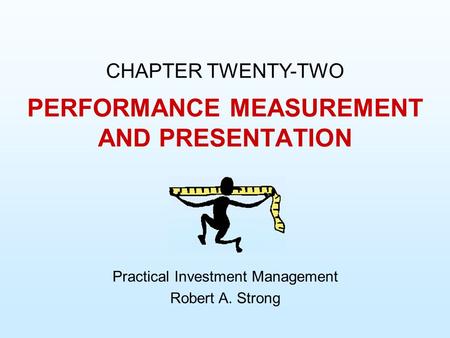 PERFORMANCE MEASUREMENT AND PRESENTATION CHAPTER TWENTY-TWO Practical Investment Management Robert A. Strong.