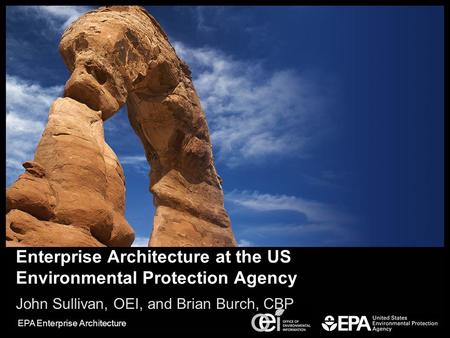 EPA Enterprise Architecture Enterprise Architecture at the US Environmental Protection Agency John Sullivan, OEI, and Brian Burch, CBP.