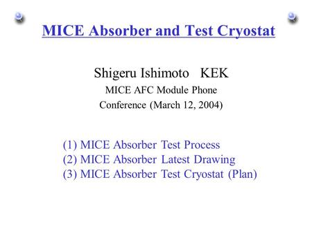 MICE Absorber and Test Cryostat Shigeru Ishimoto KEK MICE AFC Module Phone Conference (March 12, 2004) (1) MICE Absorber Test Process (2) MICE Absorber.