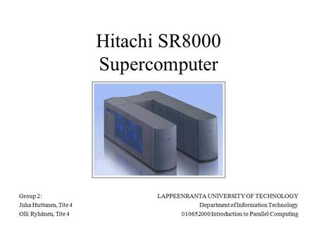 Hitachi SR8000 Supercomputer LAPPEENRANTA UNIVERSITY OF TECHNOLOGY Department of Information Technology 010652000 Introduction to Parallel Computing Group.