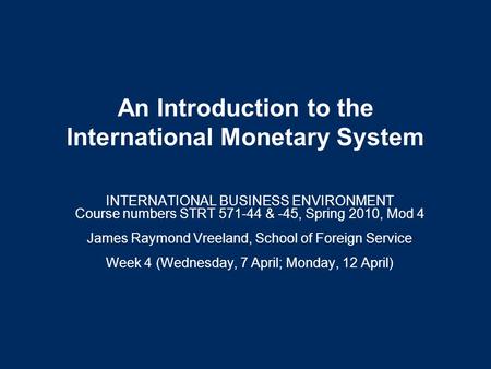 An Introduction to the International Monetary System INTERNATIONAL BUSINESS ENVIRONMENT Course numbers STRT 571-44 & -45, Spring 2010, Mod 4 James Raymond.