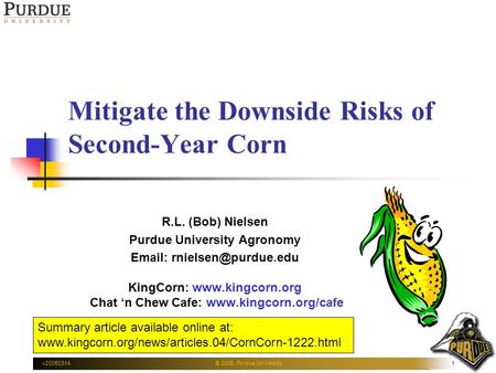 v20050314© 2005, Purdue University1 Mitigate the Downside Risks of Second-Year Corn R.L. (Bob) Nielsen Purdue University Agronomy