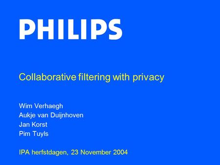 Collaborative filtering with privacy Wim Verhaegh Aukje van Duijnhoven Jan Korst Pim Tuyls IPA herfstdagen, 23 November 2004.