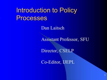 1 Introduction to Policy Processes Dan Laitsch Assistant Professor, SFU Director, CSELP Co-Editor, IJEPL.