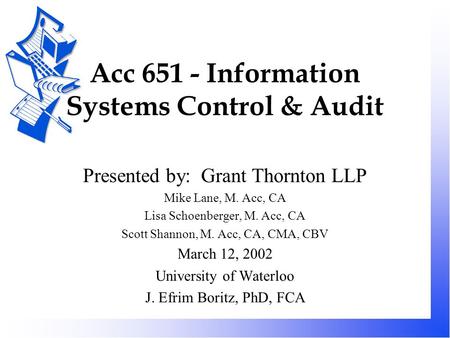 Acc 651 - Information Systems Control & Audit Presented by: Grant Thornton LLP Mike Lane, M. Acc, CA Lisa Schoenberger, M. Acc, CA Scott Shannon, M. Acc,