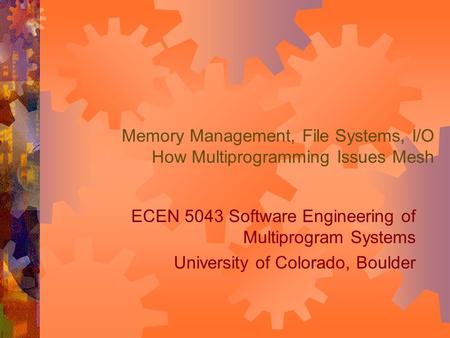 Memory Management, File Systems, I/O How Multiprogramming Issues Mesh ECEN 5043 Software Engineering of Multiprogram Systems University of Colorado, Boulder.