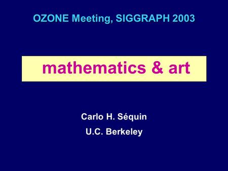 OZONE Meeting, SIGGRAPH 2003 mathematics & art Carlo H. Séquin U.C. Berkeley.