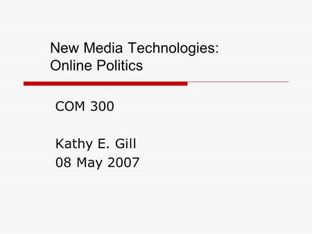 New Media Technologies: Online Politics COM 300 Kathy E. Gill 08 May 2007.