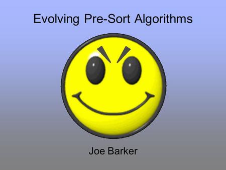 Evolving Pre-Sort Algorithms Joe Barker. Why Sorting? Sorting is used everywhere Classical methods for developing new algorithms has been pretty much.