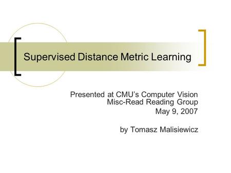 Supervised Distance Metric Learning Presented at CMU’s Computer Vision Misc-Read Reading Group May 9, 2007 by Tomasz Malisiewicz.