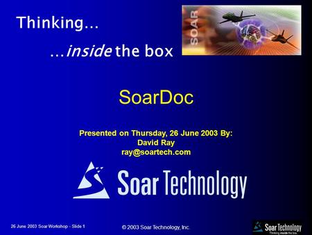 Thinking inside the box 26 June 2003 Soar Workshop - Slide 1 © 2003 Soar Technology, Inc. Thinking… …inside the box SoarDoc Presented on Thursday, 26 June.