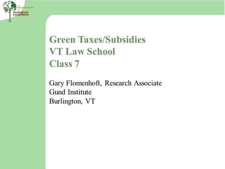 Green Taxes/Subsidies VT Law School Class 7 Gary Flomenhoft, Research Associate Gund Institute Burlington, VT.