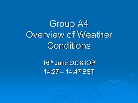 Group A4 Overview of Weather Conditions 16 th June 2008 IOP 14:27 – 14:47 BST.