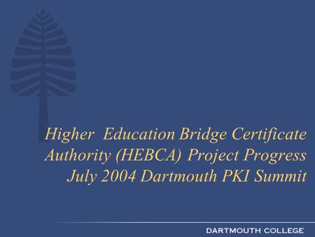 Higher Education Bridge Certificate Authority (HEBCA) Project Progress July 2004 Dartmouth PKI Summit.