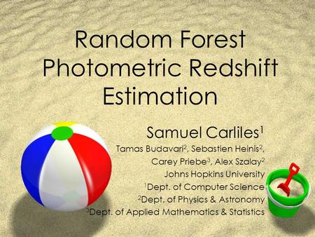 Random Forest Photometric Redshift Estimation Samuel Carliles 1 Tamas Budavari 2, Sebastien Heinis 2, Carey Priebe 3, Alex Szalay 2 Johns Hopkins University.