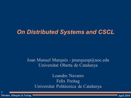 Navarro, Marquès & Freitag 1 April 2004 On Distributed Systems and CSCL Joan Manuel Marquès - Universitat Oberta de Catalunya Leandro.