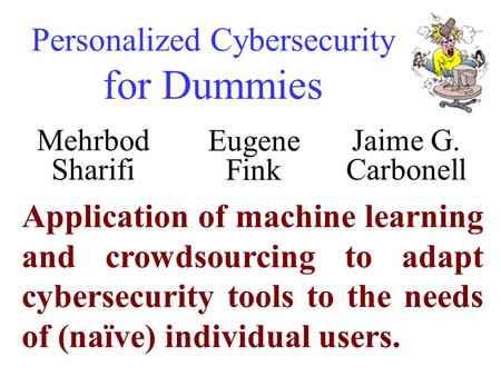 Personalized Cybersecurity for Dummies Jaime G. Carbonell Eugene Fink Mehrbod Sharifi Application of machine learning and crowdsourcing to adapt cybersecurity.