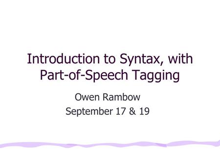 Introduction to Syntax, with Part-of-Speech Tagging Owen Rambow September 17 & 19.