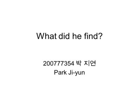 What did he find? 200777354 박 지연 Park Ji-yun.