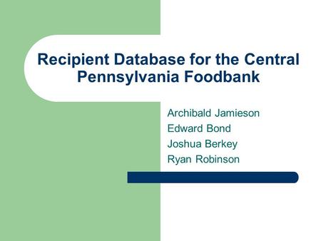 Recipient Database for the Central Pennsylvania Foodbank Archibald Jamieson Edward Bond Joshua Berkey Ryan Robinson.