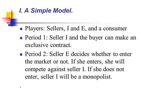 I. A Simple Model. Players: Sellers, I and E, and a consumer Period 1: Seller I and the buyer can make an exclusive contract. Period 2: Seller E decides.