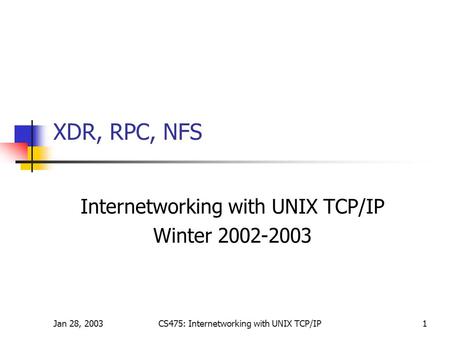 Jan 28, 2003CS475: Internetworking with UNIX TCP/IP1 XDR, RPC, NFS Internetworking with UNIX TCP/IP Winter 2002-2003.