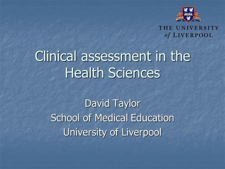 Clinical assessment in the Health Sciences David Taylor School of Medical Education University of Liverpool.