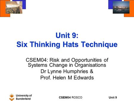 Unit 9 University of Sunderland CSEM04 ROSCO Unit 9: Six Thinking Hats Technique CSEM04: Risk and Opportunities of Systems Change in Organisations Dr Lynne.
