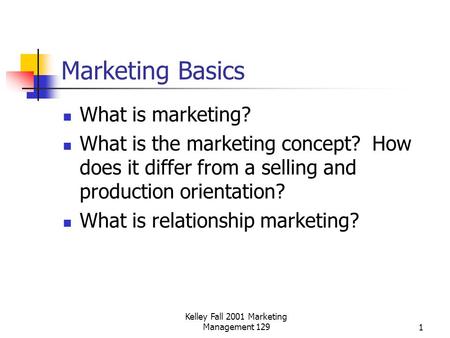 Kelley Fall 2001 Marketing Management 1291 Marketing Basics What is marketing? What is the marketing concept? How does it differ from a selling and production.