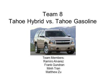 Team 8 Tahoe Hybrid vs. Tahoe Gasoline Team Members: Ramiro Alvarez Frank Gundran Minh Tran Matthew Zu.