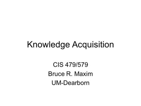 Knowledge Acquisition CIS 479/579 Bruce R. Maxim UM-Dearborn.