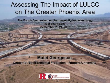 Assessing The Impact of LULCC on The Greater Phoenix Area Matei Georgescu Center for Environmental Prediction – Rutgers University The Fourth Symposium.