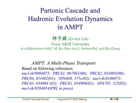 CCAST Summer School August 24-27 2002 Beijing 林子威 Partonic Cascade and Hadronic Evolution Dynamics in AMPT 林子威 (Zi-wei Lin) Texas A&M University in collaboration.