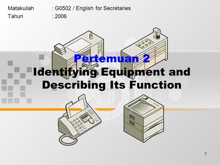 1 Matakuliah: G0502 / English for Secretaries Tahun: 2006 Pertemuan 2 Identifying Equipment and Describing Its Function.