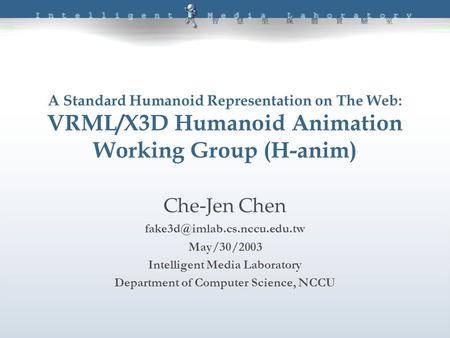 A Standard Humanoid Representation on The Web: VRML/X3D Humanoid Animation Working Group (H-anim) Che-Jen Chen May/30/2003.
