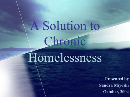 A Solution to Chronic Presented by Sandra Miyoshi October, 2004 Homelessness.