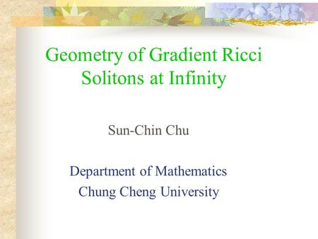 Geometry of Gradient Ricci Solitons at Infinity Sun-Chin Chu Department of Mathematics Chung Cheng University.