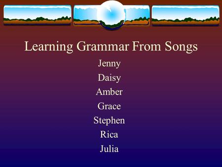 Learning Grammar From Songs Jenny Daisy Amber Grace Stephen Rica Julia.