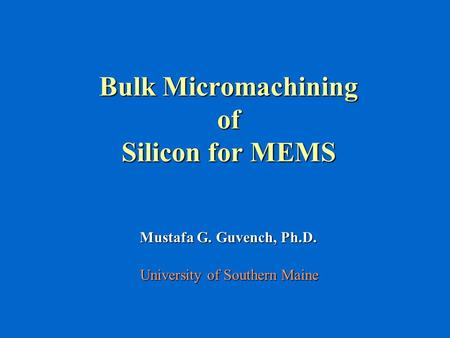 Bulk Micromachining of Silicon for MEMS Mustafa G. Guvench, Ph.D. University of Southern Maine.