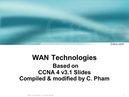 1 © 2004, Cisco Systems, Inc. All rights reserved. WAN Technologies Based on CCNA 4 v3.1 Slides Compiled & modified by C. Pham.