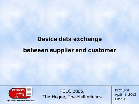 PROLIST April 11, 2005 Slide 1 Device data exchange between supplier and customer PELC 2005, The Hague, The Netherlands.