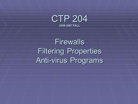 CTP 204 2006-2007 FALL Firewalls Filtering Properties Anti-virus Programs.