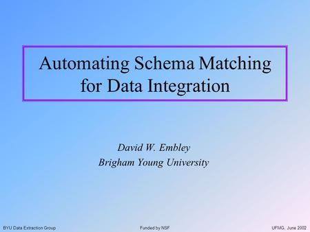 UFMG, June 2002BYU Data Extraction Group Automating Schema Matching for Data Integration David W. Embley Brigham Young University Funded by NSF.