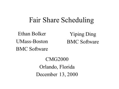 Fair Share Scheduling Ethan Bolker UMass-Boston BMC Software Yiping Ding BMC Software CMG2000 Orlando, Florida December 13, 2000.