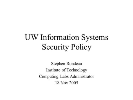 UW Information Systems Security Policy Stephen Rondeau Institute of Technology Computing Labs Administrator 18 Nov 2005.