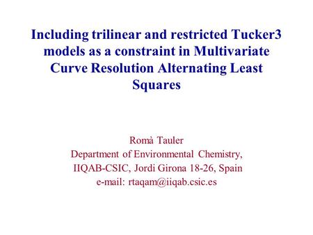 Including trilinear and restricted Tucker3 models as a constraint in Multivariate Curve Resolution Alternating Least Squares Romà Tauler Department of.