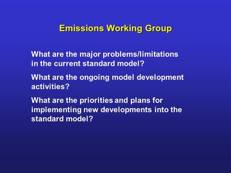 Emissions Working Group What are the major problems/limitations in the current standard model? What are the ongoing model development activities? What.