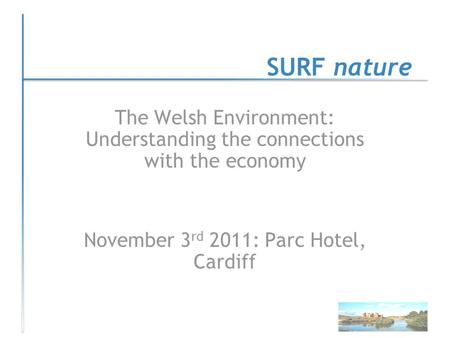 SURF nature The Welsh Environment: Understanding the connections with the economy November 3 rd 2011: Parc Hotel, Cardiff.