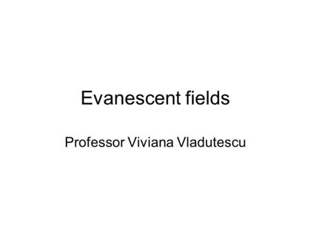 Evanescent fields Professor Viviana Vladutescu. What Everyone Needs to Know About Evanescent Fields Almost four hundred years ago, Newton used a prism.