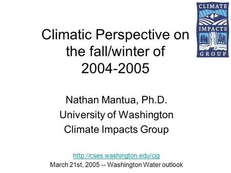 Climatic Perspective on the fall/winter of 2004-2005 Nathan Mantua, Ph.D. University of Washington Climate Impacts Group